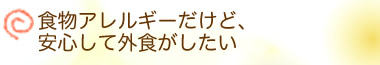 食物アレルギーだけど、安心して外食がしたい