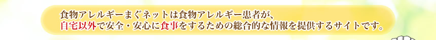食物アレルギーまぐネットは食物アレルギー患者が、自宅以外で安全・安心に食事をするための総合的な情報を提供するサイトです。
