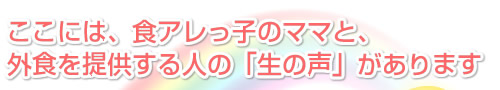 ここには、食アレっ子のママと、外食を提供する人の「生の声」があります